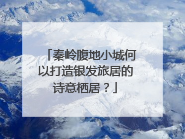 秦岭腹地小城何以打造银发旅居的诗意栖居？