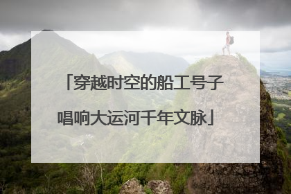穿越时空的船工号子唱响大运河千年文脉
