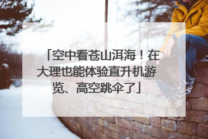 空中看苍山洱海！在大理也能体验直升机游览、高空跳伞了