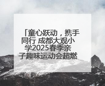 童心跃动，携手同行 成都大观小学2025春季亲子趣味运动会超燃来袭！