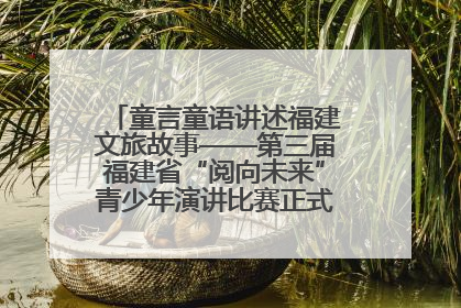 童言童语讲述福建文旅故事——第三届福建省“阅向未来”青少年演讲比赛正式启动报名