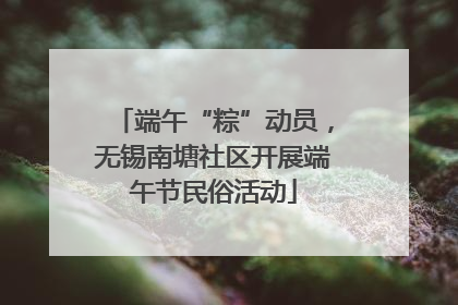 端午“粽”动员，无锡南塘社区开展端午节民俗活动