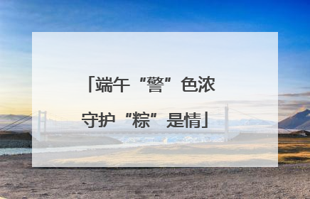 端午“警”色浓 守护“粽”是情