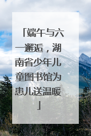 端午与六一邂逅，湖南省少年儿童图书馆为患儿送温暖
