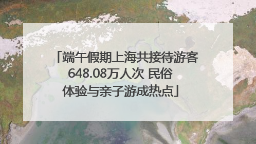 端午假期上海共接待游客648.08万人次 民俗体验与亲子游成热点