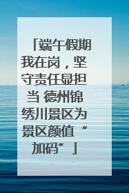 端午假期我在岗，坚守责任显担当 德州锦绣川景区为景区颜值“加码”