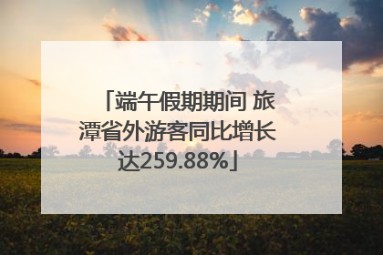 端午假期期间 旅潭省外游客同比增长达259.88%