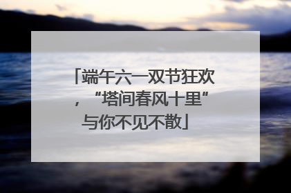 端午六一双节狂欢，“塔间春风十里”与你不见不散