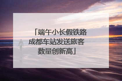 端午小长假铁路成都车站发送旅客数量创新高