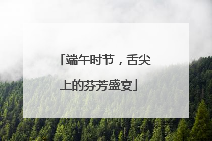 端午时节，舌尖上的芬芳盛宴