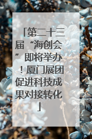 第二十三届“海创会”即将举办！厦门展团促进科技成果对接转化