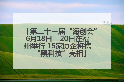 第二十三届“海创会”6月18日—20日在福州举行 15家厦企将携“黑科技”亮相
