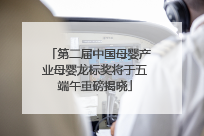 第二届中国母婴产业母婴龙标奖将于五端午重磅揭晓