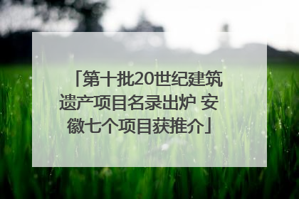 第十批20世纪建筑遗产项目名录出炉 安徽七个项目获推介