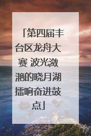 第四届丰台区龙舟大赛 波光潋滟的晓月湖擂响奋进鼓点
