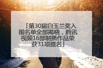 第30届白玉兰奖入围名单全部揭晓，腾讯视频16部制播作品荣获31项提名