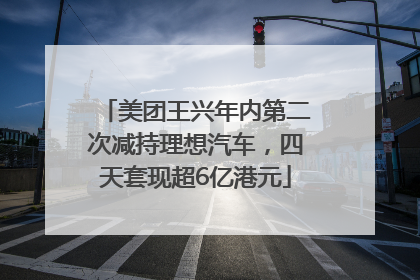 美团王兴年内第二次减持理想汽车，四天套现超6亿港元