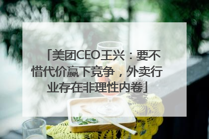 美团CEO王兴：要不惜代价赢下竞争，外卖行业存在非理性内卷