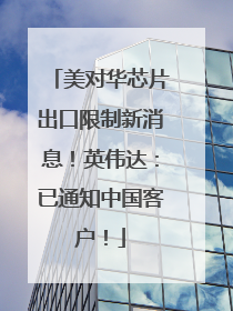美对华芯片出口限制新消息！英伟达：已通知中国客户！