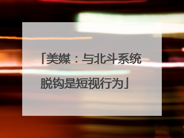 美媒：与北斗系统脱钩是短视行为