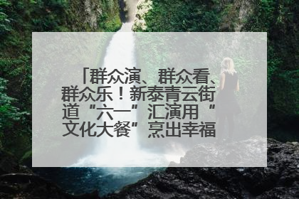 群众演、群众看、群众乐！新泰青云街道“六一”汇演用“文化大餐”烹出幸福“烟火气”