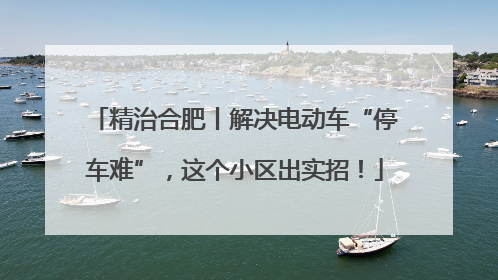 精治合肥丨解决电动车“停车难”，这个小区出实招！