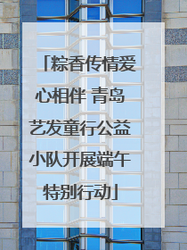 粽香传情爱心相伴 青岛艺发童行公益小队开展端午特别行动