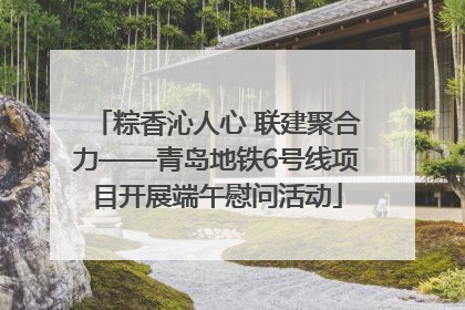 粽香沁人心 联建聚合力——青岛地铁6号线项目开展端午慰问活动