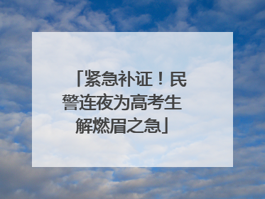 紧急补证！民警连夜为高考生解燃眉之急