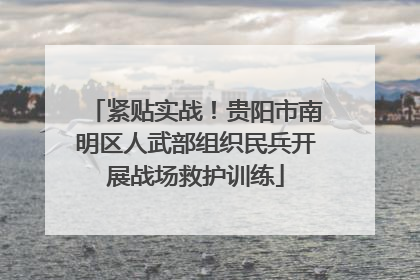 紧贴实战！贵阳市南明区人武部组织民兵开展战场救护训练
