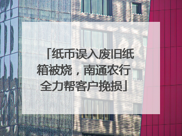纸币误入废旧纸箱被烧，南通农行全力帮客户挽损