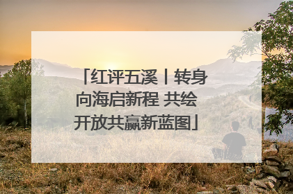 红评五溪丨转身向海启新程 共绘开放共赢新蓝图