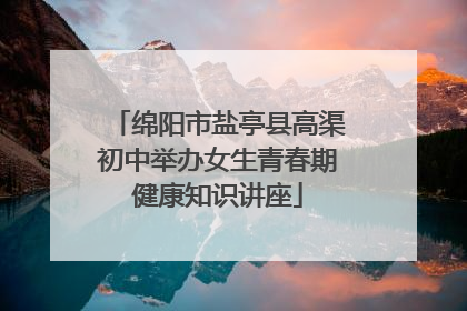 绵阳市盐亭县高渠初中举办女生青春期健康知识讲座