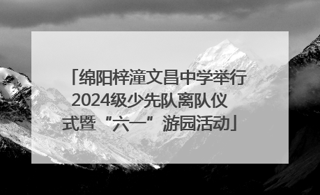 绵阳梓潼文昌中学举行2024级少先队离队仪式暨“六一”游园活动