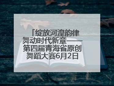 绽放河湟韵律 舞动时代新章——第四届青海省原创舞蹈大赛6月2日盛大启幕