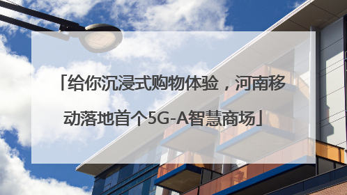 给你沉浸式购物体验，河南移动落地首个5G-A智慧商场