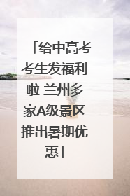 给中高考考生发福利啦 兰州多家A级景区推出暑期优惠