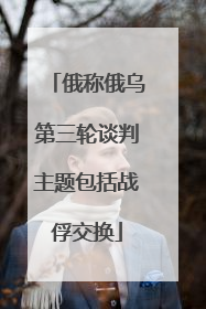 俄称俄乌第三轮谈判主题包括战俘交换