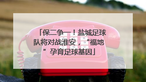 保二争一！盐城足球队将对战淮安，“福地”孕育足球基因