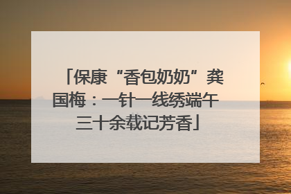 保康“香包奶奶”龚国梅：一针一线绣端午 三十余载记芳香