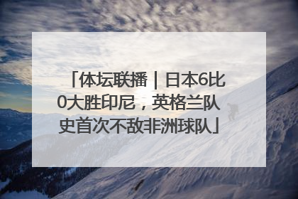 体坛联播｜日本6比0大胜印尼，英格兰队史首次不敌非洲球队