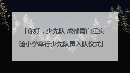 你好，少先队 成都青白江实验小学举行少先队员入队仪式