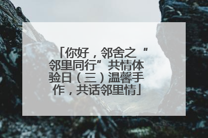 你好，邻舍之“邻里同行”共情体验日（三）温馨手作，共话邻里情