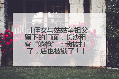 侄女与姑姑争祖父留下的门面，长沙租客“躺枪”：我被打了，店也被锁了！
