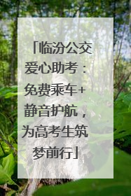 临汾公交爱心助考：免费乘车+静音护航，为高考生筑梦前行