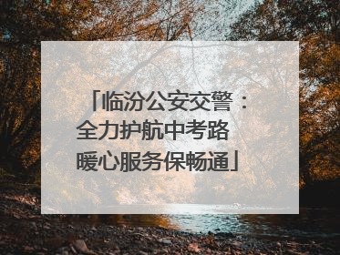 临汾公安交警：全力护航中考路 暖心服务保畅通