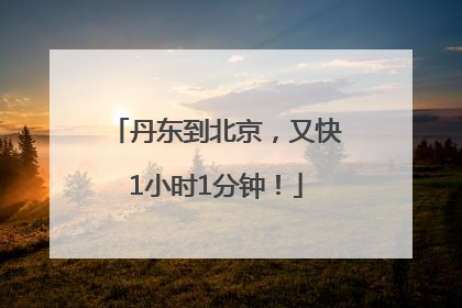 丹东到北京，又快1小时1分钟！