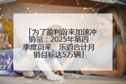 为了盈利蔚来加速冲销量：2025年第四季度蔚来、乐道合计月销目标达5万辆