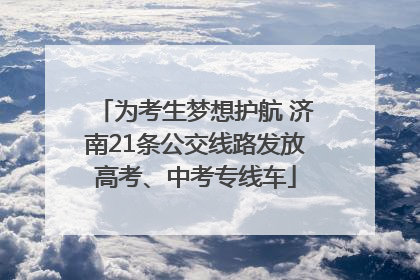 为考生梦想护航 济南21条公交线路发放高考、中考专线车