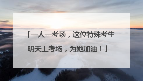 一人一考场，这位特殊考生明天上考场，为她加油！
